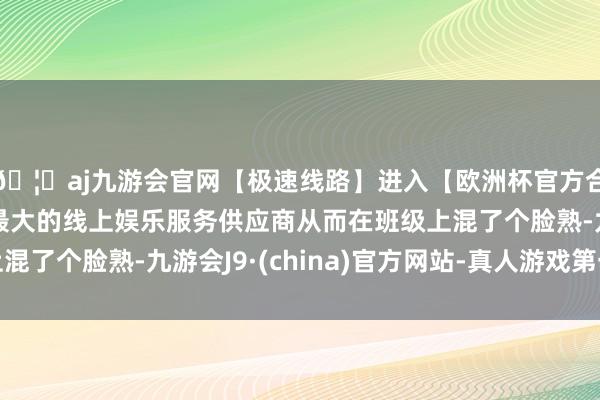🦄aj九游会官网【极速线路】进入【欧洲杯官方合作网站】华人市场最大的线上娱乐服务供应商从而在班级上混了个脸熟-九游会J9·(china)官方网站-真人游戏第一品牌