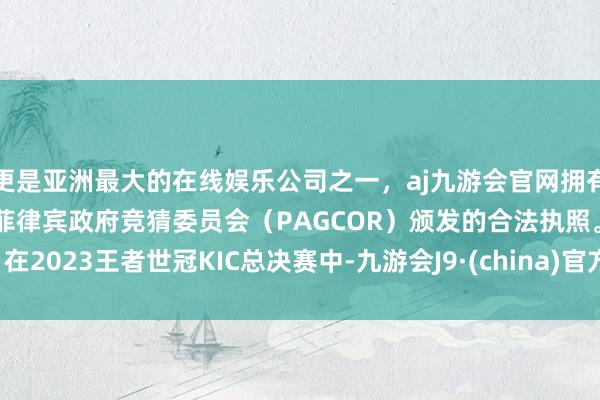 更是亚洲最大的在线娱乐公司之一，aj九游会官网拥有欧洲马耳他（MGA）和菲律宾政府竞猜委员会（PAGCOR）颁发的合法执照。在2023王者世冠KIC总决赛中-九游会J9·(china)官方网站-真人游戏第一品牌