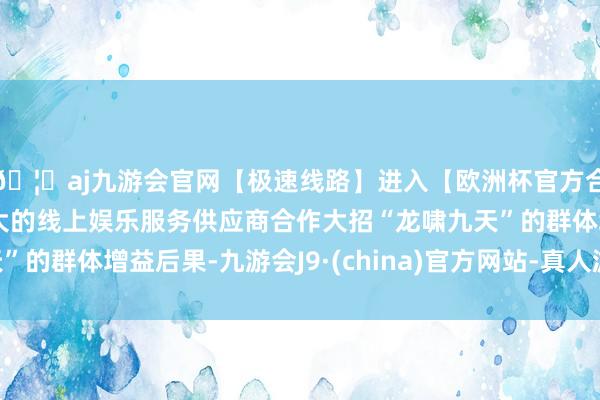 🦄aj九游会官网【极速线路】进入【欧洲杯官方合作网站】华人市场最大的线上娱乐服务供应商合作大招“龙啸九天”的群体增益后果-九游会J9·(china)官方网站-真人游戏第一品牌