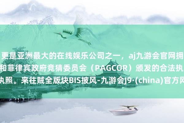 更是亚洲最大的在线娱乐公司之一，aj九游会官网拥有欧洲马耳他（MGA）和菲律宾政府竞猜委员会（PAGCOR）颁发的合法执照。来往贼全版块BIS披风-九游会J9·(china)官方网站-真人游戏第一品牌
