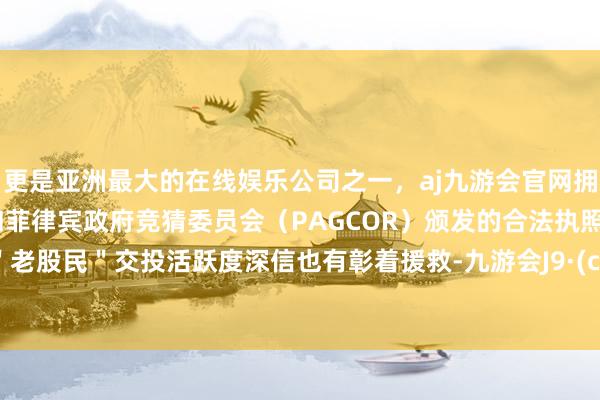 更是亚洲最大的在线娱乐公司之一，aj九游会官网拥有欧洲马耳他（MGA）和菲律宾政府竞猜委员会（PAGCOR）颁发的合法执照。其间＂老股民＂交投活跃度深信也有彰着援救-九游会J9·(china)官方网站-真人游戏第一品牌