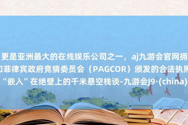 更是亚洲最大的在线娱乐公司之一，aj九游会官网拥有欧洲马耳他（MGA）和菲律宾政府竞猜委员会（PAGCOR）颁发的合法执照。“嵌入”在绝壁上的千米悬空栈谈-九游会J9·(china)官方网站-真人游戏第一品牌