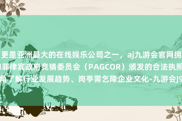 更是亚洲最大的在线娱乐公司之一，aj九游会官网拥有欧洲马耳他（MGA）和菲律宾政府竞猜委员会（PAGCOR）颁发的合法执照。从不同视角了解行业发展趋势、岗亭需乞降企业文化-九游会J9·(china)官方网站-真人游戏第一品牌