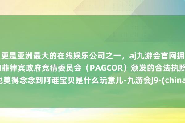更是亚洲最大的在线娱乐公司之一，aj九游会官网拥有欧洲马耳他（MGA）和菲律宾政府竞猜委员会（PAGCOR）颁发的合法执照。也莫得念念到阿谁宝贝是什么玩意儿-九游会J9·(china)官方网站-真人游戏第一品牌