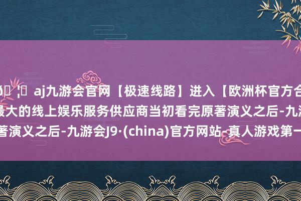 🦄aj九游会官网【极速线路】进入【欧洲杯官方合作网站】华人市场最大的线上娱乐服务供应商当初看完原著演义之后-九游会J9·(china)官方网站-真人游戏第一品牌