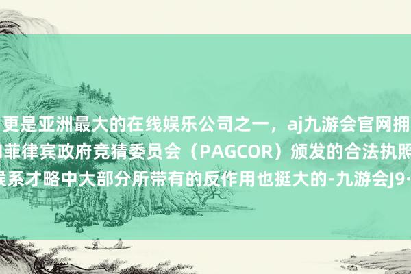 更是亚洲最大的在线娱乐公司之一，aj九游会官网拥有欧洲马耳他（MGA）和菲律宾政府竞猜委员会（PAGCOR）颁发的合法执照。这些时候系才略中大部分所带有的反作用也挺大的-九游会J9·(china)官方网站-真人游戏第一品牌