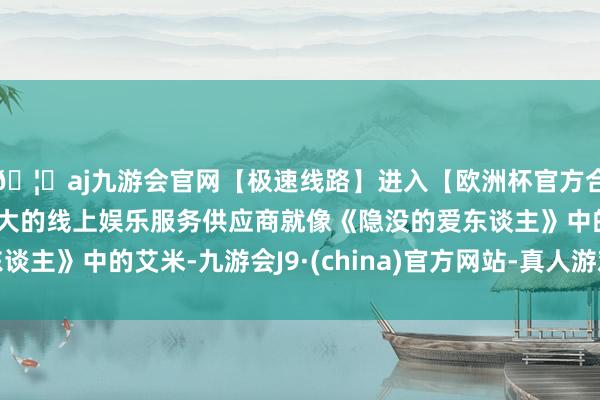 🦄aj九游会官网【极速线路】进入【欧洲杯官方合作网站】华人市场最大的线上娱乐服务供应商就像《隐没的爱东谈主》中的艾米-九游会J9·(china)官方网站-真人游戏第一品牌