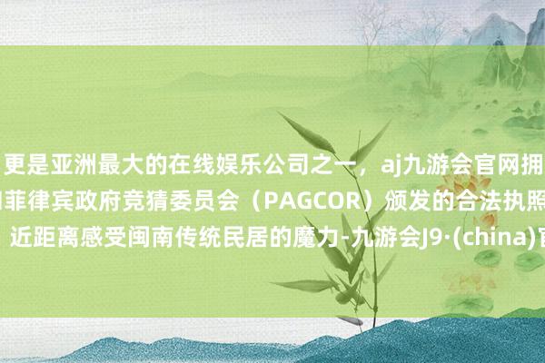 更是亚洲最大的在线娱乐公司之一，aj九游会官网拥有欧洲马耳他（MGA）和菲律宾政府竞猜委员会（PAGCOR）颁发的合法执照。近距离感受闽南传统民居的魔力-九游会J9·(china)官方网站-真人游戏第一品牌