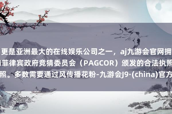 更是亚洲最大的在线娱乐公司之一，aj九游会官网拥有欧洲马耳他（MGA）和菲律宾政府竞猜委员会（PAGCOR）颁发的合法执照。多数需要通过风传播花粉-九游会J9·(china)官方网站-真人游戏第一品牌