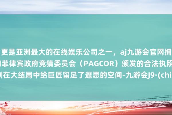 更是亚洲最大的在线娱乐公司之一，aj九游会官网拥有欧洲马耳他（MGA）和菲律宾政府竞猜委员会（PAGCOR）颁发的合法执照。编剧在大结局中给巨匠留足了遐思的空间-九游会J9·(china)官方网站-真人游戏第一品牌