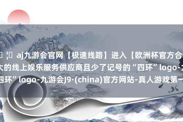 🦄aj九游会官网【极速线路】进入【欧洲杯官方合作网站】华人市场最大的线上娱乐服务供应商且少了记号的“四环”logo-九游会J9·(china)官方网站-真人游戏第一品牌