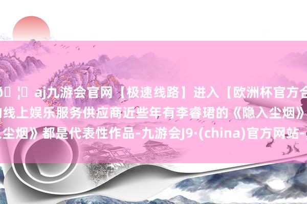 🦄aj九游会官网【极速线路】进入【欧洲杯官方合作网站】华人市场最大的线上娱乐服务供应商近些年有李睿珺的《隐入尘烟》都是代表性作品-九游会J9·(china)官方网站-真人游戏第一品牌