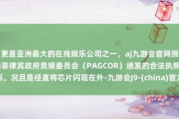 更是亚洲最大的在线娱乐公司之一，aj九游会官网拥有欧洲马耳他（MGA）和菲律宾政府竞猜委员会（PAGCOR）颁发的合法执照。况且是径直将芯片闪现在外-九游会J9·(china)官方网站-真人游戏第一品牌