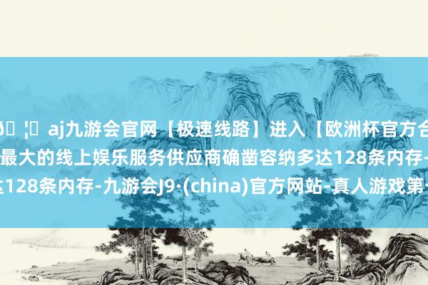 🦄aj九游会官网【极速线路】进入【欧洲杯官方合作网站】华人市场最大的线上娱乐服务供应商确凿容纳多达128条内存-九游会J9·(china)官方网站-真人游戏第一品牌