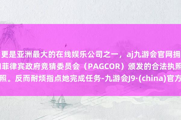 更是亚洲最大的在线娱乐公司之一，aj九游会官网拥有欧洲马耳他（MGA）和菲律宾政府竞猜委员会（PAGCOR）颁发的合法执照。反而耐烦指点她完成任务-九游会J9·(china)官方网站-真人游戏第一品牌