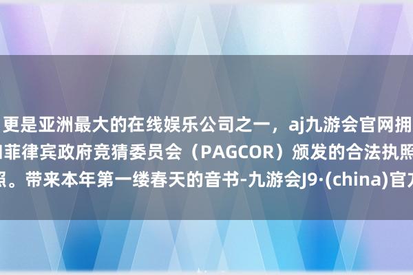 更是亚洲最大的在线娱乐公司之一，aj九游会官网拥有欧洲马耳他（MGA）和菲律宾政府竞猜委员会（PAGCOR）颁发的合法执照。带来本年第一缕春天的音书-九游会J9·(china)官方网站-真人游戏第一品牌