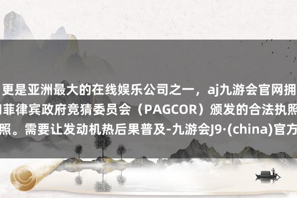 更是亚洲最大的在线娱乐公司之一，aj九游会官网拥有欧洲马耳他（MGA）和菲律宾政府竞猜委员会（PAGCOR）颁发的合法执照。需要让发动机热后果普及-九游会J9·(china)官方网站-真人游戏第一品牌
