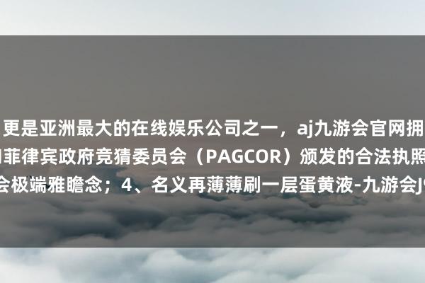 更是亚洲最大的在线娱乐公司之一，aj九游会官网拥有欧洲马耳他（MGA）和菲律宾政府竞猜委员会（PAGCOR）颁发的合法执照。烤出来也会极端雅瞻念；4、名义再薄薄刷一层蛋黄液-九游会J9·(china)官方网站-真人游戏第一品牌