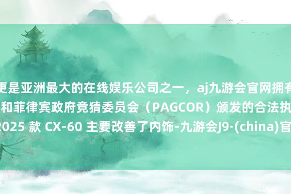 更是亚洲最大的在线娱乐公司之一，aj九游会官网拥有欧洲马耳他（MGA）和菲律宾政府竞猜委员会（PAGCOR）颁发的合法执照。2025 款 CX-60 主要改善了内饰-九游会J9·(china)官方网站-真人游戏第一品牌