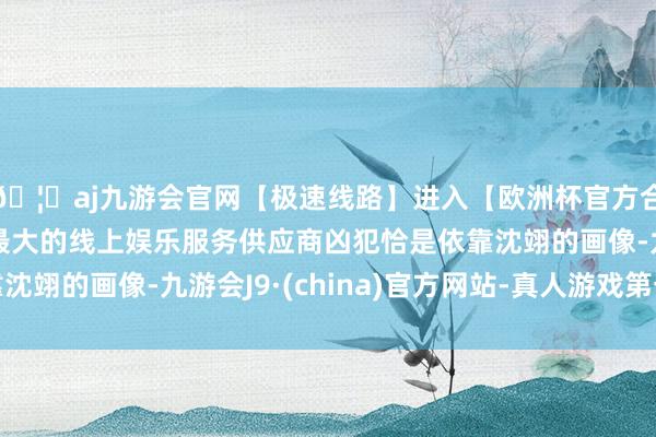 🦄aj九游会官网【极速线路】进入【欧洲杯官方合作网站】华人市场最大的线上娱乐服务供应商凶犯恰是依靠沈翊的画像-九游会J9·(china)官方网站-真人游戏第一品牌