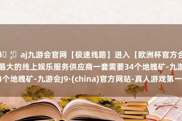 🦄aj九游会官网【极速线路】进入【欧洲杯官方合作网站】华人市场最大的线上娱乐服务供应商一套需要34个地魄矿-九游会J9·(china)官方网站-真人游戏第一品牌