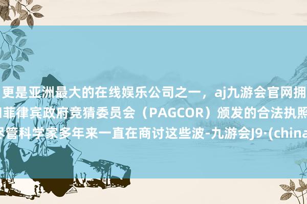 更是亚洲最大的在线娱乐公司之一，aj九游会官网拥有欧洲马耳他（MGA）和菲律宾政府竞猜委员会（PAGCOR）颁发的合法执照。尽管科学家多年来一直在商讨这些波-九游会J9·(china)官方网站-真人游戏第一品牌