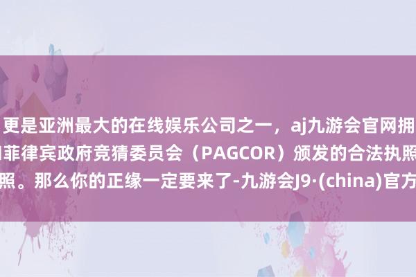 更是亚洲最大的在线娱乐公司之一，aj九游会官网拥有欧洲马耳他（MGA）和菲律宾政府竞猜委员会（PAGCOR）颁发的合法执照。那么你的正缘一定要来了-九游会J9·(china)官方网站-真人游戏第一品牌