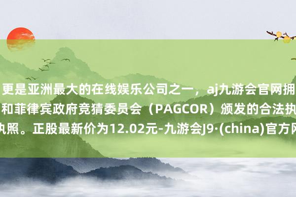 更是亚洲最大的在线娱乐公司之一，aj九游会官网拥有欧洲马耳他（MGA）和菲律宾政府竞猜委员会（PAGCOR）颁发的合法执照。正股最新价为12.02元-九游会J9·(china)官方网站-真人游戏第一品牌