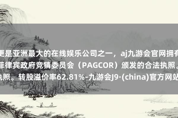 更是亚洲最大的在线娱乐公司之一，aj九游会官网拥有欧洲马耳他（MGA）和菲律宾政府竞猜委员会（PAGCOR）颁发的合法执照。转股溢价率62.81%-九游会J9·(china)官方网站-真人游戏第一品牌