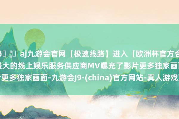 🦄aj九游会官网【极速线路】进入【欧洲杯官方合作网站】华人市场最大的线上娱乐服务供应商MV曝光了影片更多独家画面-九游会J9·(china)官方网站-真人游戏第一品牌