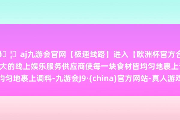 🦄aj九游会官网【极速线路】进入【欧洲杯官方合作网站】华人市场最大的线上娱乐服务供应商使每一块食材皆均匀地裹上调料-九游会J9·(china)官方网站-真人游戏第一品牌