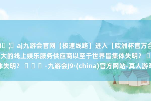🦄aj九游会官网【极速线路】进入【欧洲杯官方合作网站】华人市场最大的线上娱乐服务供应商以至于世界皆集体失明？ ​​​-九游会J9·(china)官方网站-真人游戏第一品牌