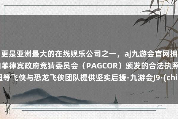 更是亚洲最大的在线娱乐公司之一，aj九游会官网拥有欧洲马耳他（MGA）和菲律宾政府竞猜委员会（PAGCOR）颁发的合法执照。为超等飞侠与恐龙飞侠团队提供坚实后援-九游会J9·(china)官方网站-真人游戏第一品牌