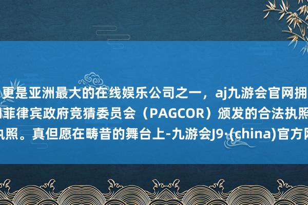 更是亚洲最大的在线娱乐公司之一，aj九游会官网拥有欧洲马耳他（MGA）和菲律宾政府竞猜委员会（PAGCOR）颁发的合法执照。真但愿在畴昔的舞台上-九游会J9·(china)官方网站-真人游戏第一品牌