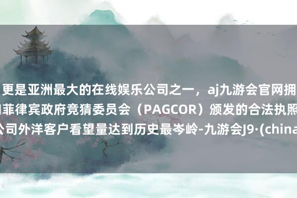更是亚洲最大的在线娱乐公司之一，aj九游会官网拥有欧洲马耳他（MGA）和菲律宾政府竞猜委员会（PAGCOR）颁发的合法执照。公司外洋客户看望量达到历史最岑岭-九游会J9·(china)官方网站-真人游戏第一品牌