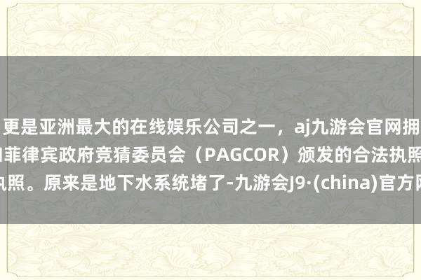 更是亚洲最大的在线娱乐公司之一，aj九游会官网拥有欧洲马耳他（MGA）和菲律宾政府竞猜委员会（PAGCOR）颁发的合法执照。原来是地下水系统堵了-九游会J9·(china)官方网站-真人游戏第一品牌