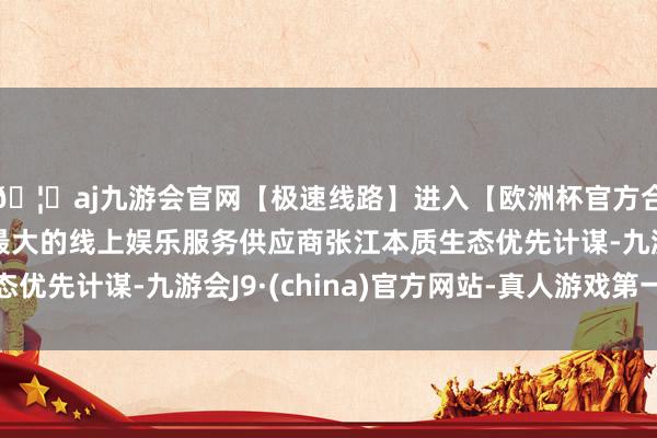 🦄aj九游会官网【极速线路】进入【欧洲杯官方合作网站】华人市场最大的线上娱乐服务供应商张江本质生态优先计谋-九游会J9·(china)官方网站-真人游戏第一品牌