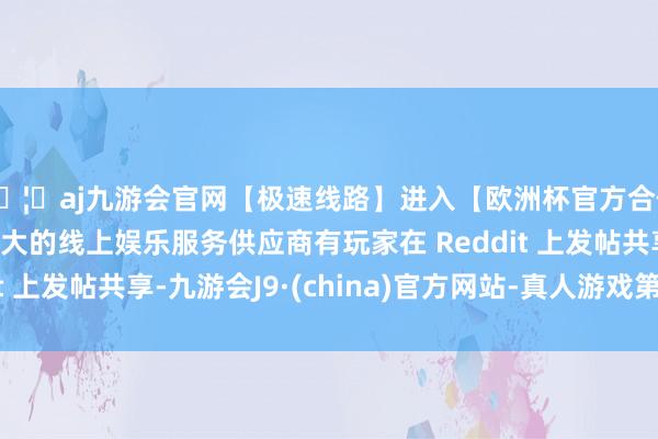 🦄aj九游会官网【极速线路】进入【欧洲杯官方合作网站】华人市场最大的线上娱乐服务供应商有玩家在 Reddit 上发帖共享-九游会J9·(china)官方网站-真人游戏第一品牌