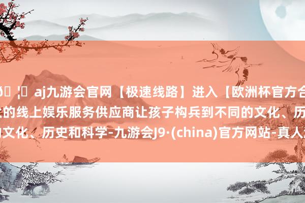 🦄aj九游会官网【极速线路】进入【欧洲杯官方合作网站】华人市场最大的线上娱乐服务供应商让孩子构兵到不同的文化、历史和科学-九游会J9·(china)官方网站-真人游戏第一品牌