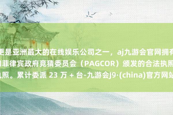 更是亚洲最大的在线娱乐公司之一，aj九游会官网拥有欧洲马耳他（MGA）和菲律宾政府竞猜委员会（PAGCOR）颁发的合法执照。累计委派 23 万 + 台-九游会J9·(china)官方网站-真人游戏第一品牌