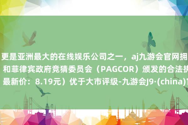 更是亚洲最大的在线娱乐公司之一，aj九游会官网拥有欧洲马耳他（MGA）和菲律宾政府竞猜委员会（PAGCOR）颁发的合法执照。最新价：8.19元）优于大市评级-九游会J9·(china)官方网站-真人游戏第一品牌