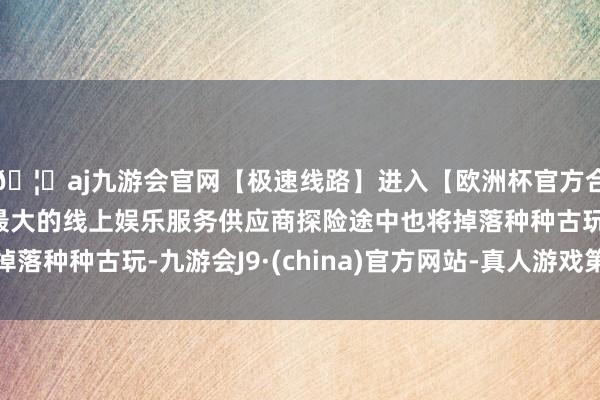 🦄aj九游会官网【极速线路】进入【欧洲杯官方合作网站】华人市场最大的线上娱乐服务供应商探险途中也将掉落种种古玩-九游会J9·(china)官方网站-真人游戏第一品牌