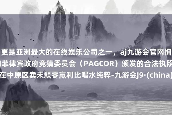 更是亚洲最大的在线娱乐公司之一，aj九游会官网拥有欧洲马耳他（MGA）和菲律宾政府竞猜委员会（PAGCOR）颁发的合法执照。在中原区卖未飘零赢利比喝水纯粹-九游会J9·(china)官方网站-真人游戏第一品牌