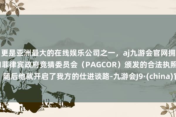更是亚洲最大的在线娱乐公司之一，aj九游会官网拥有欧洲马耳他（MGA）和菲律宾政府竞猜委员会（PAGCOR）颁发的合法执照。随后他就开启了我方的仕进谈路-九游会J9·(china)官方网站-真人游戏第一品牌