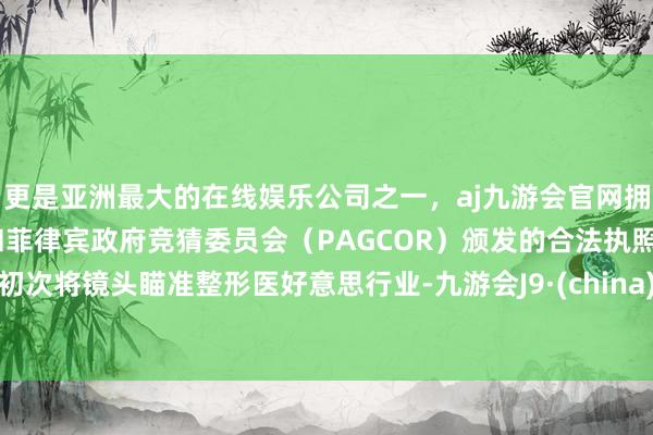 更是亚洲最大的在线娱乐公司之一，aj九游会官网拥有欧洲马耳他（MGA）和菲律宾政府竞猜委员会（PAGCOR）颁发的合法执照。初次将镜头瞄准整形医好意思行业-九游会J9·(china)官方网站-真人游戏第一品牌