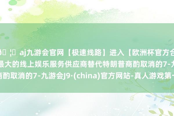 🦄aj九游会官网【极速线路】进入【欧洲杯官方合作网站】华人市场最大的线上娱乐服务供应商替代特朗普商酌取消的7-九游会J9·(china)官方网站-真人游戏第一品牌