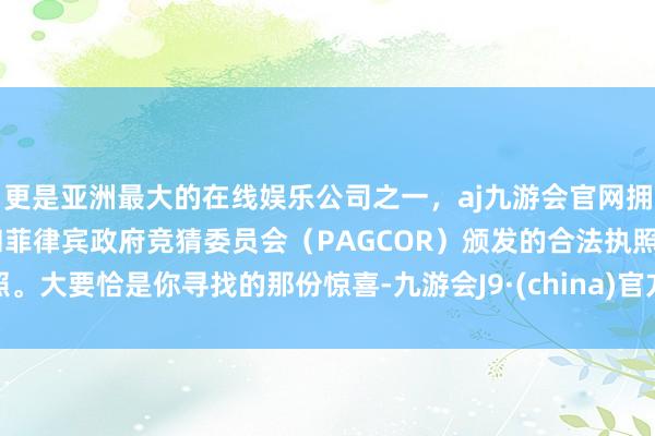 更是亚洲最大的在线娱乐公司之一，aj九游会官网拥有欧洲马耳他（MGA）和菲律宾政府竞猜委员会（PAGCOR）颁发的合法执照。大要恰是你寻找的那份惊喜-九游会J9·(china)官方网站-真人游戏第一品牌