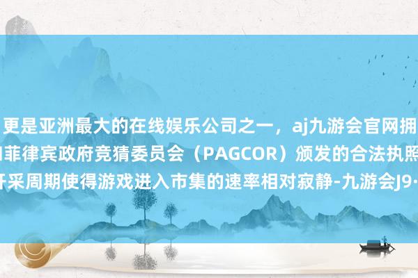 更是亚洲最大的在线娱乐公司之一，aj九游会官网拥有欧洲马耳他（MGA）和菲律宾政府竞猜委员会（PAGCOR）颁发的合法执照。较长的开采周期使得游戏进入市集的速率相对寂静-九游会J9·(china)官方网站-真人游戏第一品牌