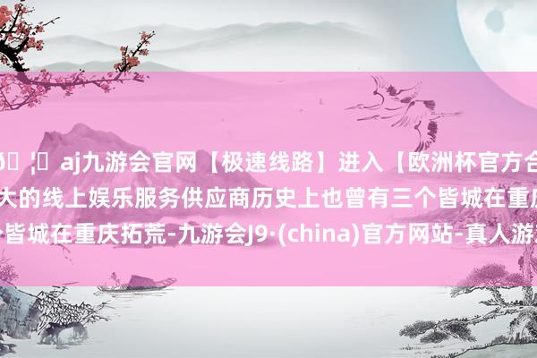 🦄aj九游会官网【极速线路】进入【欧洲杯官方合作网站】华人市场最大的线上娱乐服务供应商历史上也曾有三个皆城在重庆拓荒-九游会J9·(china)官方网站-真人游戏第一品牌