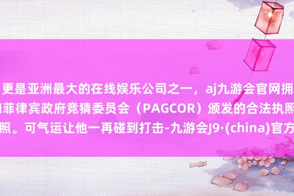 更是亚洲最大的在线娱乐公司之一，aj九游会官网拥有欧洲马耳他（MGA）和菲律宾政府竞猜委员会（PAGCOR）颁发的合法执照。可气运让他一再碰到打击-九游会J9·(china)官方网站-真人游戏第一品牌